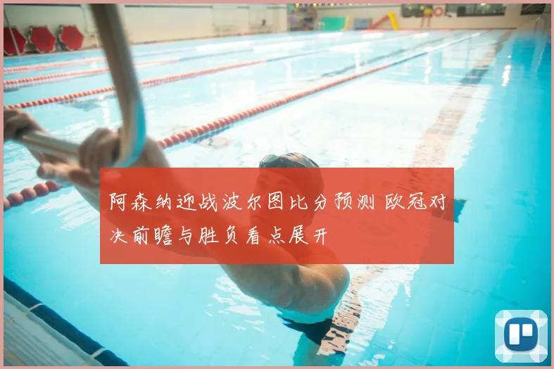 阿森纳迎战波尔图比分预测 欧冠对决前瞻与胜负看点展开