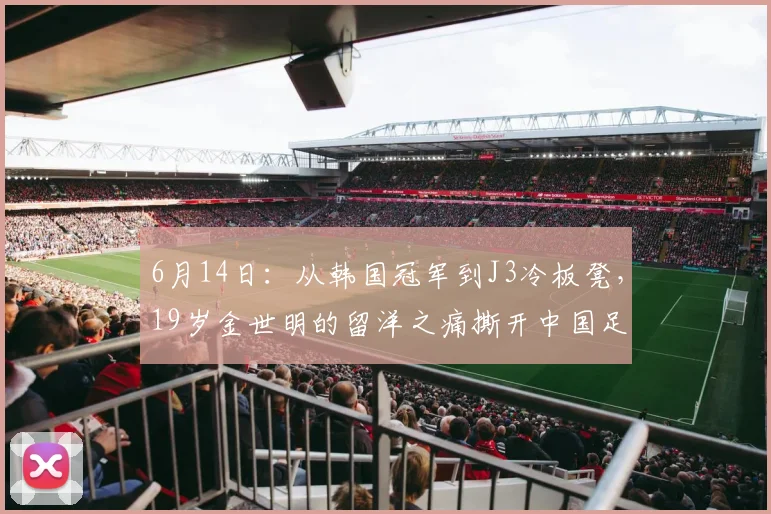 6月14日：从韩国冠军到J3冷板凳，19岁金世明的留洋之痛撕开中国足球遮羞布？_联赛_日本_高中