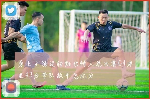 勇士主场逆转凯尔特人总决赛G4库里43分带队扳平总比分
