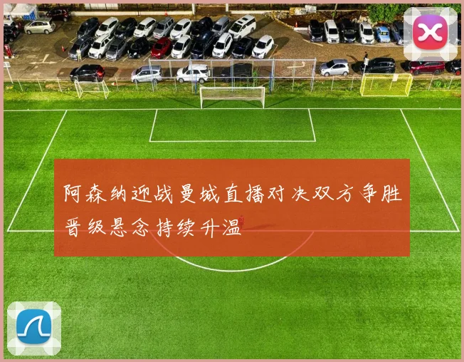 阿森纳迎战曼城直播对决双方争胜晋级悬念持续升温