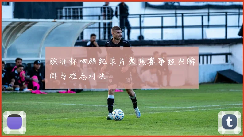 欧洲杯回顾纪录片聚焦赛事经典瞬间与难忘对决