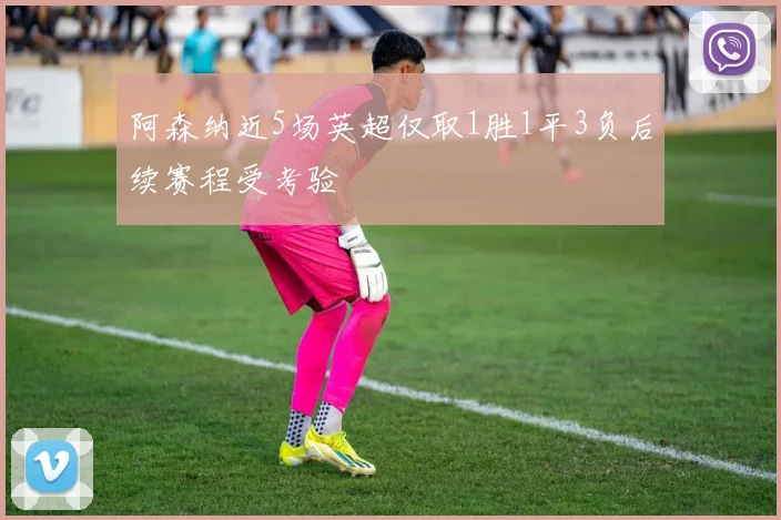 阿森纳近5场英超仅取1胜1平3负后续赛程受考验