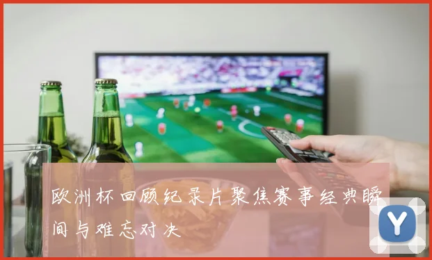 欧洲杯回顾纪录片聚焦赛事经典瞬间与难忘对决