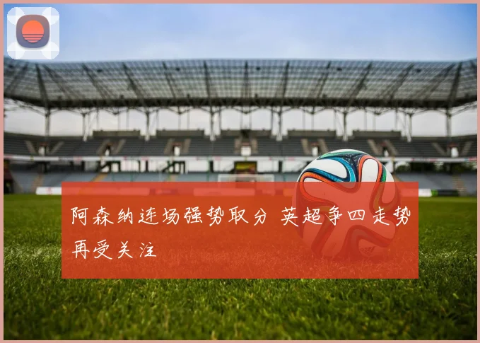 阿森纳连场强势取分 英超争四走势再受关注