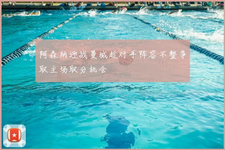 阿森纳迎战曼城趁对手阵容不整争取主场取分机会