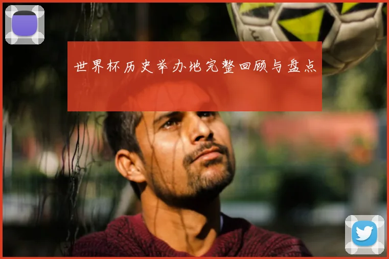 世界杯历史举办地完整回顾与盘点