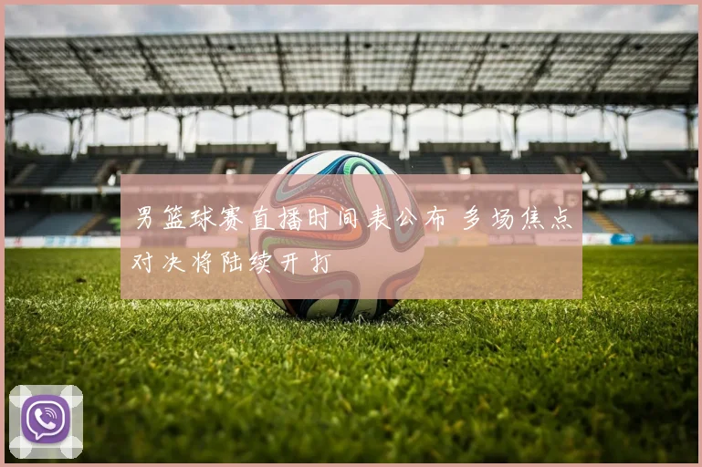 男篮球赛直播时间表公布 多场焦点对决将陆续开打