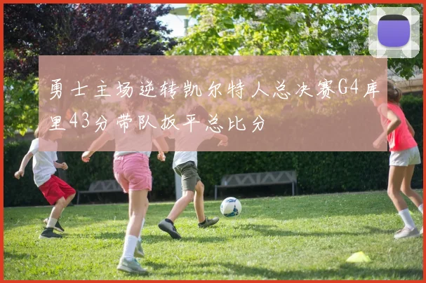 勇士主场逆转凯尔特人总决赛G4库里43分带队扳平总比分