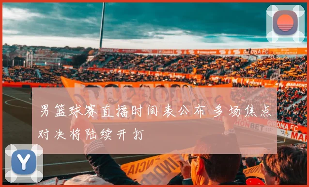 男篮球赛直播时间表公布 多场焦点对决将陆续开打