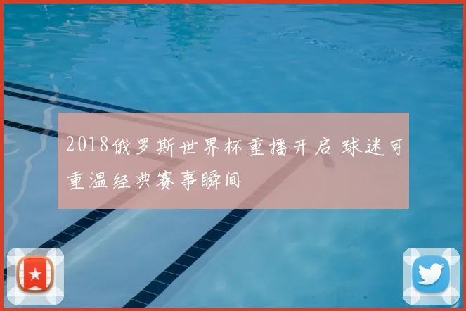 2018俄罗斯世界杯重播开启 球迷可重温经典赛事瞬间