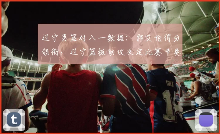 辽宁男篮对八一数据：郭艾伦得分领衔，辽宁篮板助攻决定比赛节奏