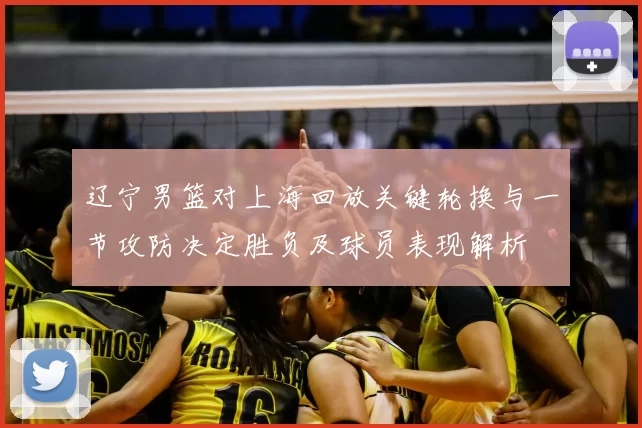 辽宁男篮对上海回放关键轮换与一节攻防决定胜负及球员表现解析