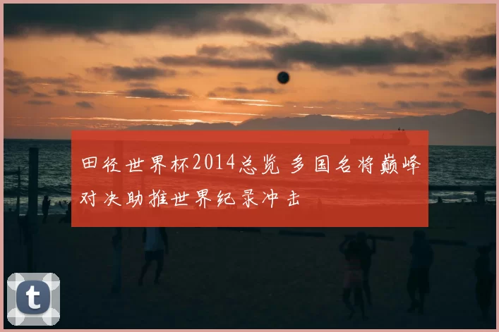 田径世界杯2014总览 多国名将巅峰对决助推世界纪录冲击
