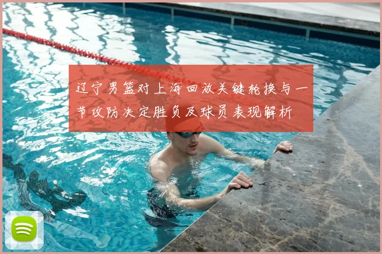 辽宁男篮对上海回放关键轮换与一节攻防决定胜负及球员表现解析