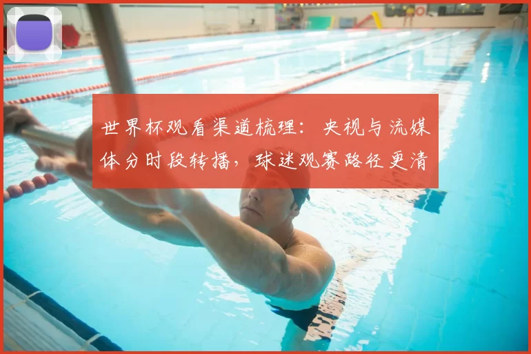 世界杯观看渠道梳理：央视与流媒体分时段转播，球迷观赛路径更清晰