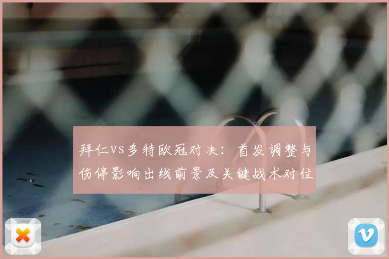 拜仁vs多特欧冠对决：首发调整与伤停影响出线前景及关键战术对位