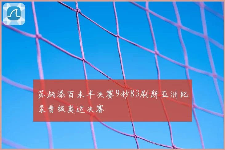 苏炳添百米半决赛9秒83刷新亚洲纪录晋级奥运决赛