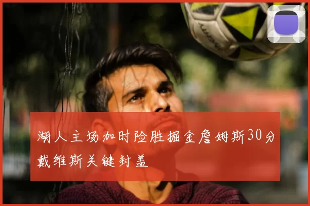 湖人主场加时险胜掘金詹姆斯30分戴维斯关键封盖