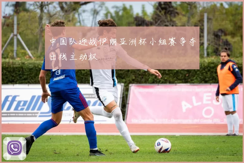 中国队迎战伊朗亚洲杯小组赛争夺出线主动权