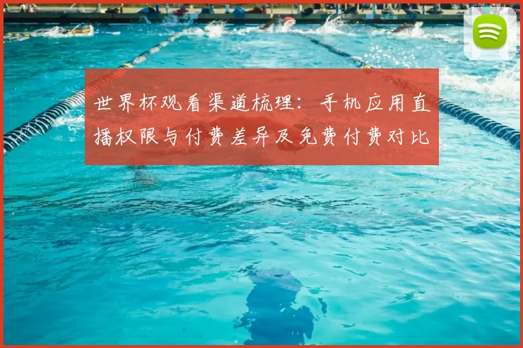 世界杯观看渠道梳理：手机应用直播权限与付费差异及免费付费对比