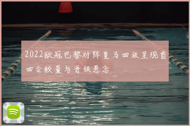 2022欧冠巴黎对阵皇马回放呈现首回合较量与晋级悬念