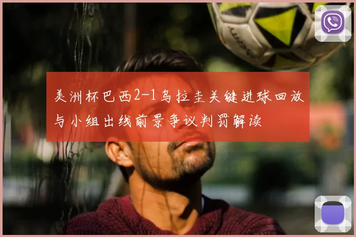 美洲杯巴西2-1乌拉圭关键进球回放与小组出线前景争议判罚解读