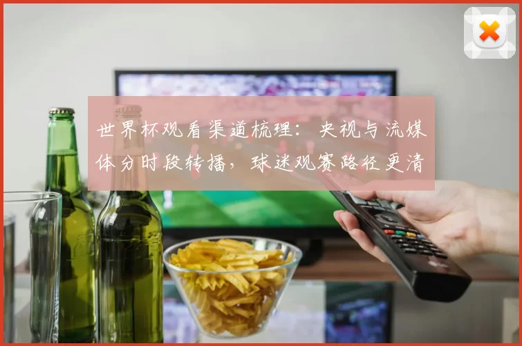 世界杯观看渠道梳理：央视与流媒体分时段转播，球迷观赛路径更清晰