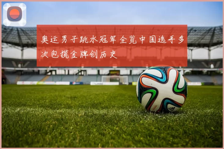 奥运男子跳水冠军全览中国选手多次包揽金牌创历史