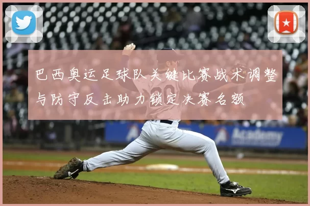 巴西奥运足球队关键比赛战术调整与防守反击助力锁定决赛名额