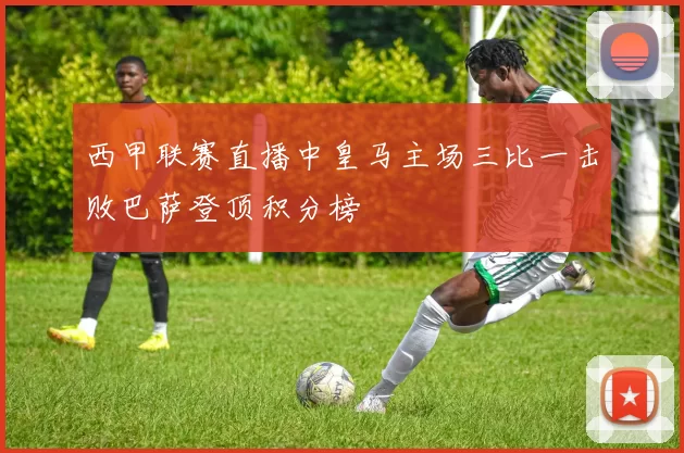 西甲联赛直播中皇马主场三比一击败巴萨登顶积分榜