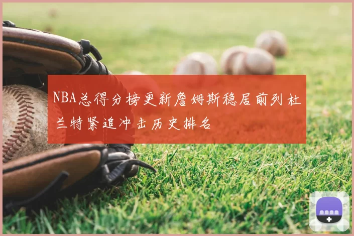 NBA总得分榜更新詹姆斯稳居前列杜兰特紧追冲击历史排名