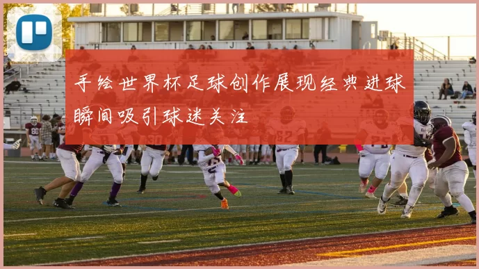 手绘世界杯足球创作展现经典进球瞬间吸引球迷关注