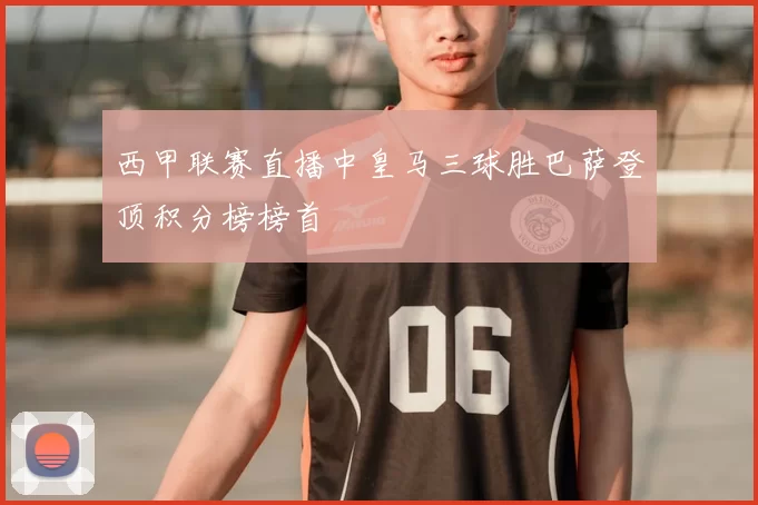 西甲联赛直播中皇马三球胜巴萨登顶积分榜榜首