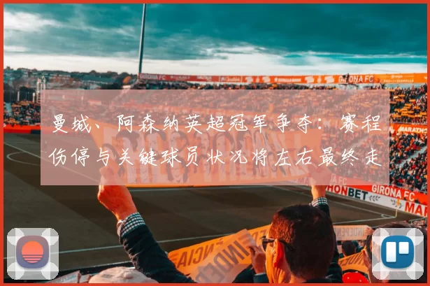 曼城、阿森纳英超冠军争夺:赛程伤停与关键球员状况将左右最终走势