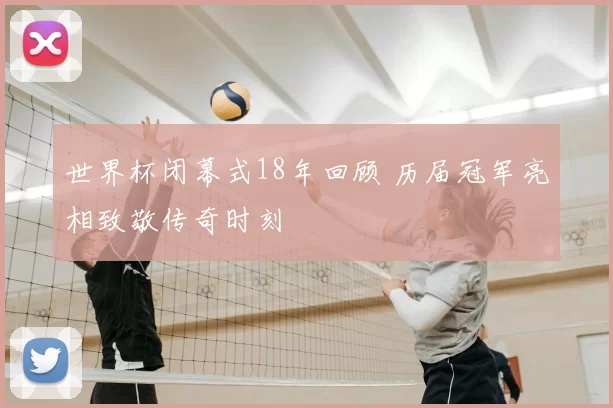 世界杯闭幕式18年回顾 历届冠军亮相致敬传奇时刻