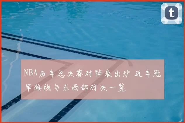 NBA历年总决赛对阵表出炉 近年冠军路线与东西部对决一览
