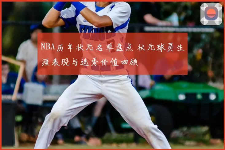 NBA历年状元名单盘点 状元球员生涯表现与选秀价值回顾