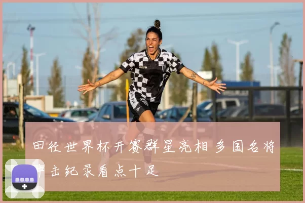 田径世界杯开赛群星亮相 多国名将冲击纪录看点十足
