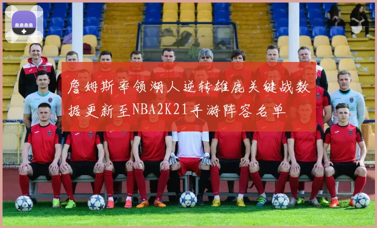 詹姆斯率领湖人逆转雄鹿关键战数据更新至NBA2K21手游阵容名单