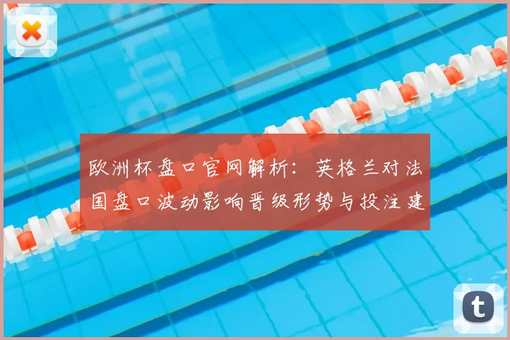 欧洲杯盘口官网解析:英格兰对法国盘口波动影响晋级形势与投注建议