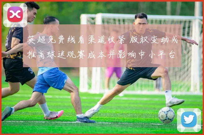 英超免费线看渠道收紧 版权变动或推高球迷观赛成本并影响中小平台