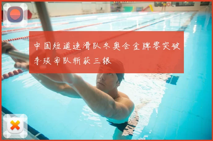 中国短道速滑队冬奥会金牌零突破李琰率队斩获三银