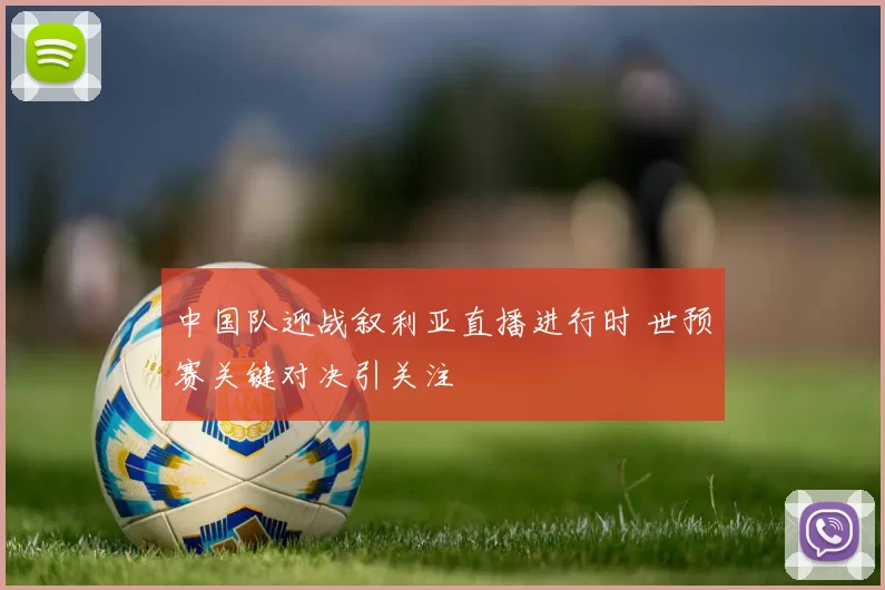 中国队迎战叙利亚直播进行时 世预赛关键对决引关注