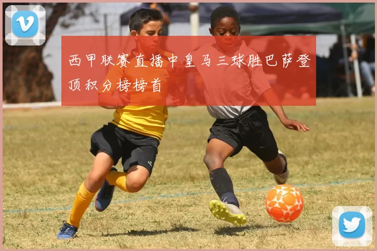 西甲联赛直播中皇马三球胜巴萨登顶积分榜榜首