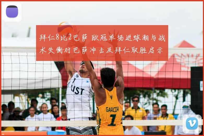 拜仁8比2巴萨 欧冠单场进球潮与战术失衡对巴萨冲击及拜仁取胜启示