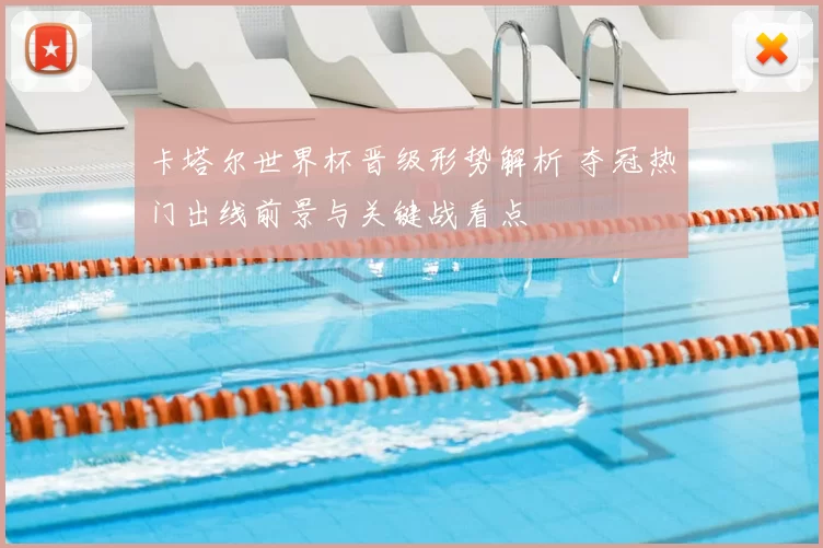 卡塔尔世界杯晋级形势解析 夺冠热门出线前景与关键战看点