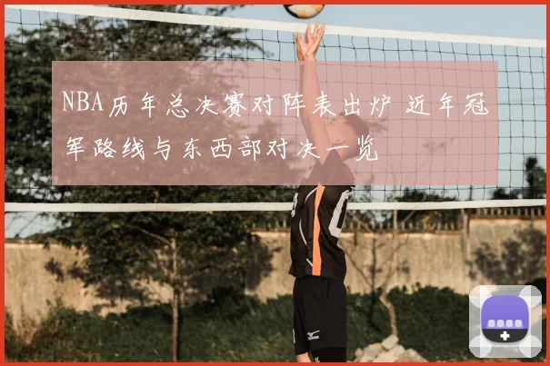 NBA历年总决赛对阵表出炉 近年冠军路线与东西部对决一览