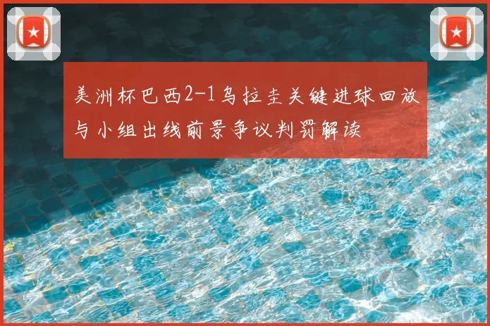 美洲杯巴西2-1乌拉圭关键进球回放与小组出线前景争议判罚解读