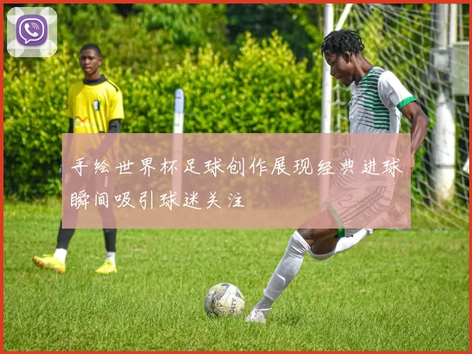 手绘世界杯足球创作展现经典进球瞬间吸引球迷关注
