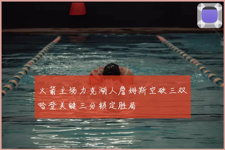 火箭主场力克湖人詹姆斯空砍三双哈登关键三分锁定胜局